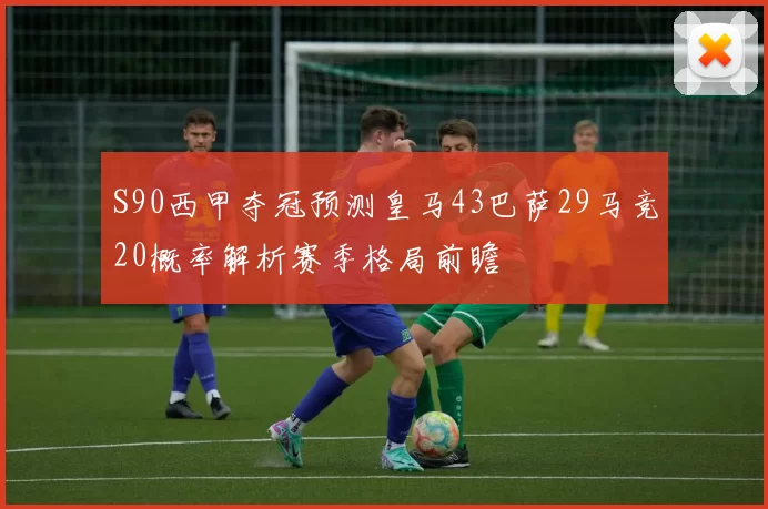 S90西甲夺冠预测皇马43巴萨29马竞20概率解析赛季格局前瞻